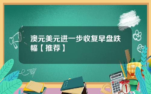 澳元美元进一步收复早盘跌幅【推荐】