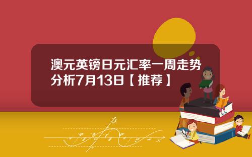 澳元英镑日元汇率一周走势分析7月13日【推荐】