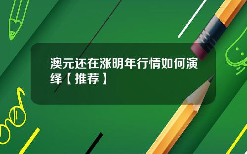 澳元还在涨明年行情如何演绎【推荐】