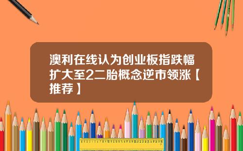 澳利在线认为创业板指跌幅扩大至2二胎概念逆市领涨【推荐】