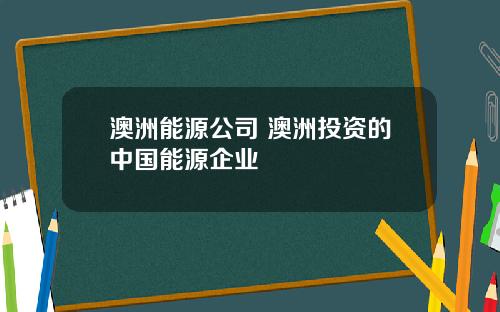 澳洲能源公司 澳洲投资的中国能源企业