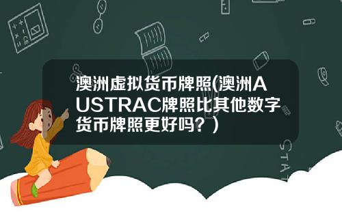 澳洲虚拟货币牌照(澳洲AUSTRAC牌照比其他数字货币牌照更好吗?)