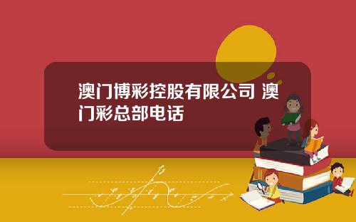 澳门博彩控股有限公司 澳门彩总部电话