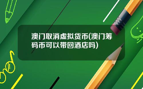 澳门取消虚拟货币(澳门筹码币可以带回酒店吗)