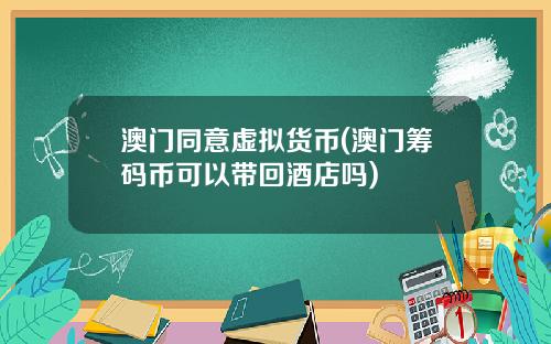 澳门同意虚拟货币(澳门筹码币可以带回酒店吗)
