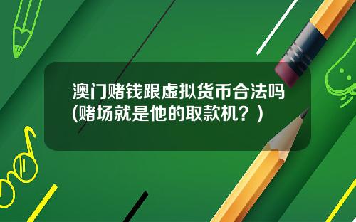 澳门赌钱跟虚拟货币合法吗(赌场就是他的取款机?)