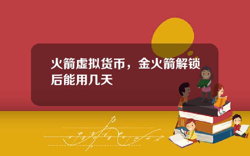 火箭虚拟货币,金火箭解锁后能用几天