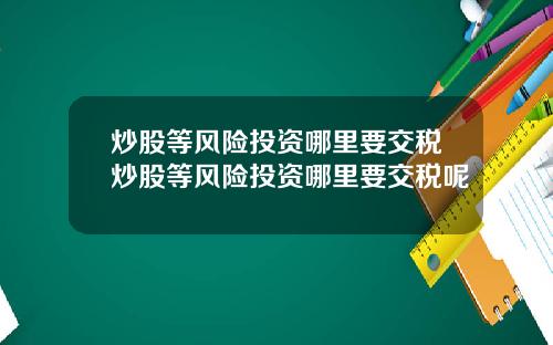 炒股等风险投资哪里要交税炒股等风险投资哪里要交税呢