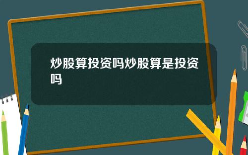 炒股算投资吗炒股算是投资吗