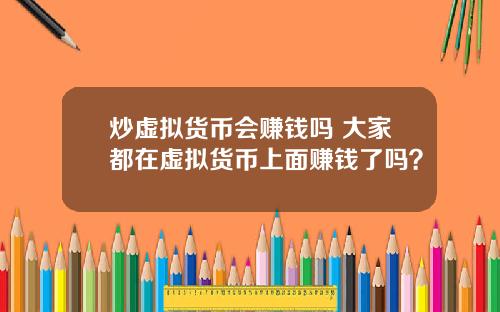 炒虚拟货币会赚钱吗 大家都在虚拟货币上面赚钱了吗?