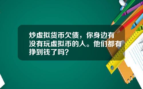 炒虚拟货币欠债，你身边有没有玩虚拟币的人。他们都有挣到钱了吗？