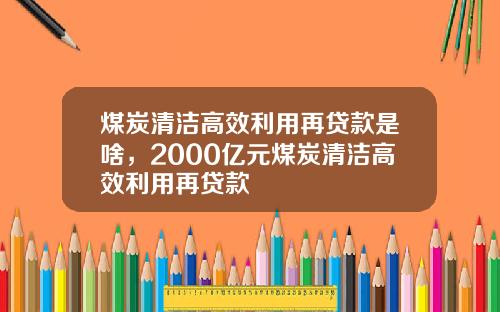 煤炭清洁高效利用再贷款是啥,2000亿元煤炭清洁高效利用再贷款