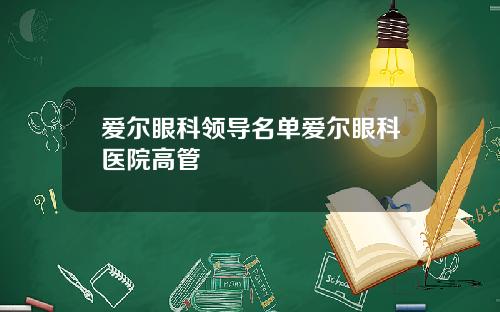爱尔眼科领导名单爱尔眼科医院高管