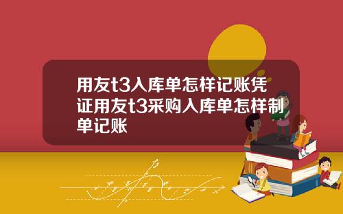 用友t3入库单怎样记账凭证用友t3采购入库单怎样制单记账