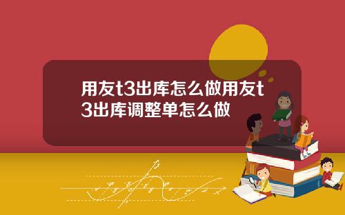 用友t3出库怎么做用友t3出库调整单怎么做