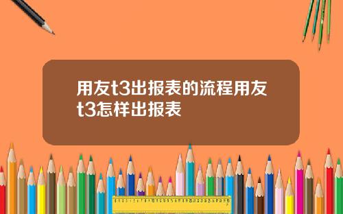 用友t3出报表的流程用友t3怎样出报表