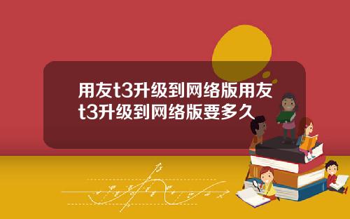 用友t3升级到网络版用友t3升级到网络版要多久