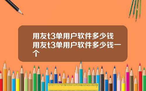 用友t3单用户软件多少钱用友t3单用户软件多少钱一个
