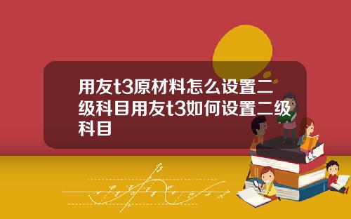用友t3原材料怎么设置二级科目用友t3如何设置二级科目