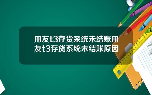 用友t3存货系统未结账用友t3存货系统未结账原因