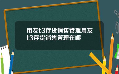 用友t3存货销售管理用友t3存货销售管理在哪