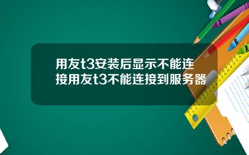 用友t3安装后显示不能连接用友t3不能连接到服务器