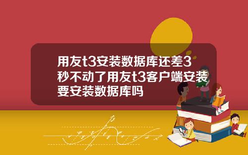 用友t3安装数据库还差3秒不动了用友t3客户端安装要安装数据库吗