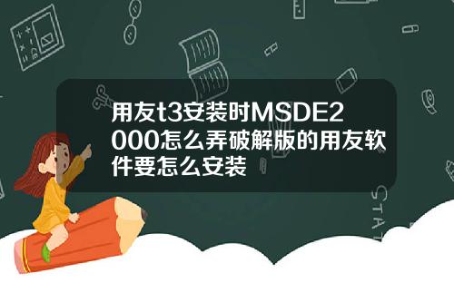 用友t3安装时MSDE2000怎么弄破解版的用友软件要怎么安装