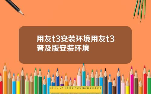 用友t3安装环境用友t3普及版安装环境