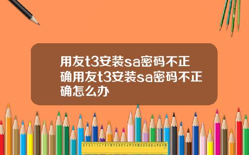 用友t3安装sa密码不正确用友t3安装sa密码不正确怎么办