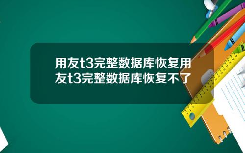用友t3完整数据库恢复用友t3完整数据库恢复不了