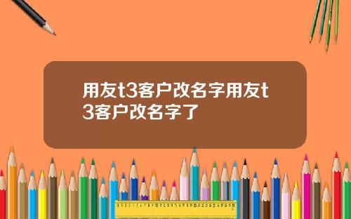 用友t3客户改名字用友t3客户改名字了