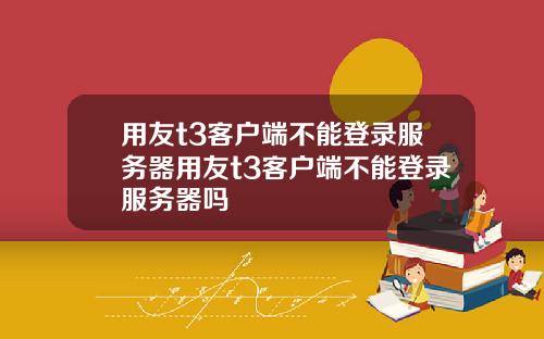 用友t3客户端不能登录服务器用友t3客户端不能登录服务器吗