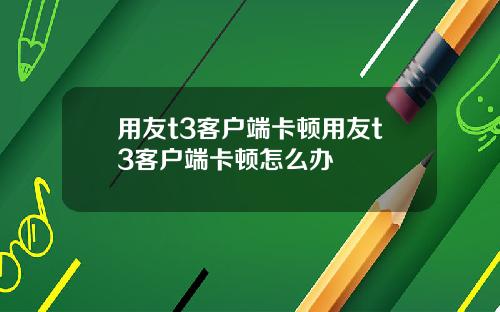 用友t3客户端卡顿用友t3客户端卡顿怎么办