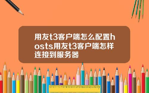 用友t3客户端怎么配置hosts用友t3客户端怎样连接到服务器