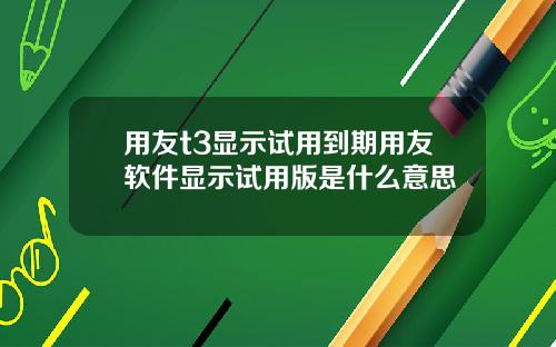 用友t3显示试用到期用友软件显示试用版是什么意思