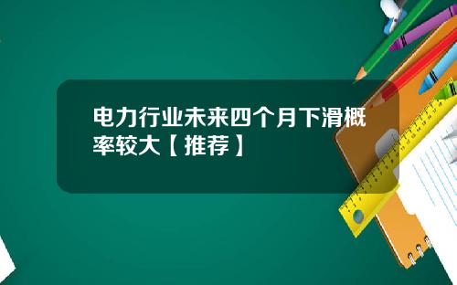 电力行业未来四个月下滑概率较大【推荐】