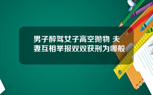 男子醉驾女子高空抛物 夫妻互相举报双双获刑为哪般