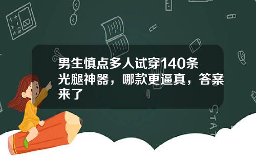 男生慎点多人试穿140条光腿神器,哪款更逼真,答案来了