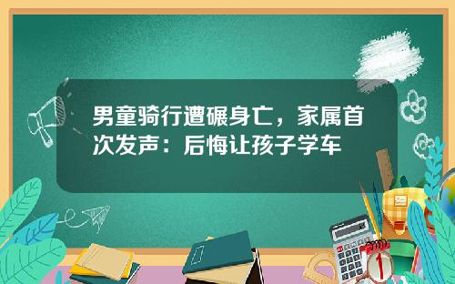 男童骑行遭碾身亡,家属首次发声:后悔让孩子学车