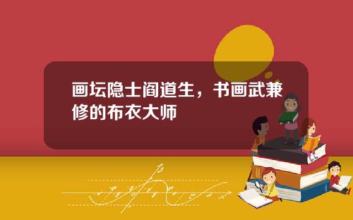画坛隐士阎道生,书画武兼修的布衣大师
