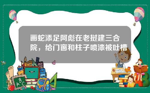 画蛇添足阿彪在老挝建三合院,给门窗和柱子喷漆被吐槽