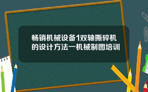 畅销机械设备1双轴撕碎机的设计方法一机械制图培训