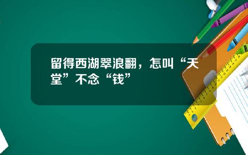 留得西湖翠浪翻，怎叫“天堂”不念“钱”