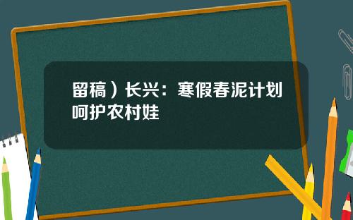 留稿)长兴:寒假春泥计划呵护农村娃