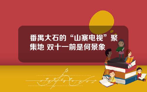 番禺大石的“山寨电视”聚集地 双十一前是何景象