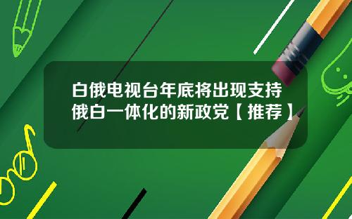 白俄电视台年底将出现支持俄白一体化的新政党【推荐】