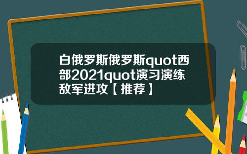 白俄罗斯俄罗斯quot西部2021quot演习演练敌军进攻【推荐】