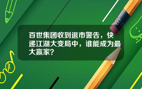百世集团收到退市警告,快递江湖大变局中,谁能成为最大赢家?