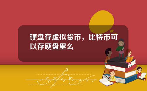 硬盘存虚拟货币,比特币可以存硬盘里么